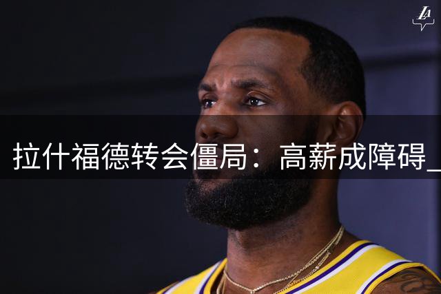 拉什福德转会僵局：高薪成障碍 曼联边锋困局难解